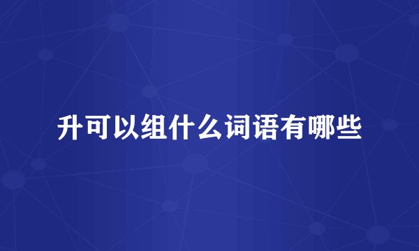 升可以组什么词语有哪些
