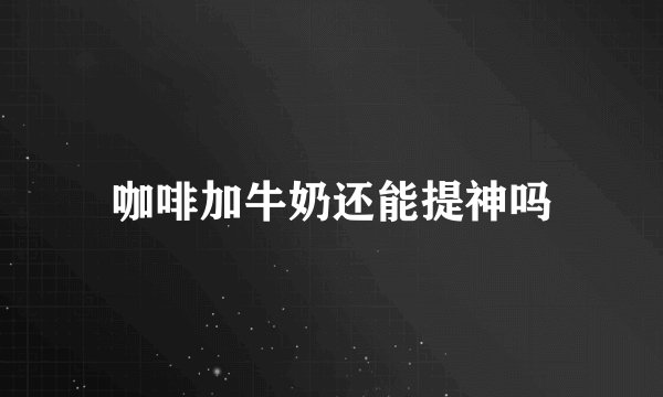 咖啡加牛奶还能提神吗