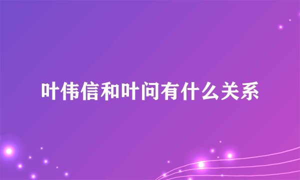 叶伟信和叶问有什么关系