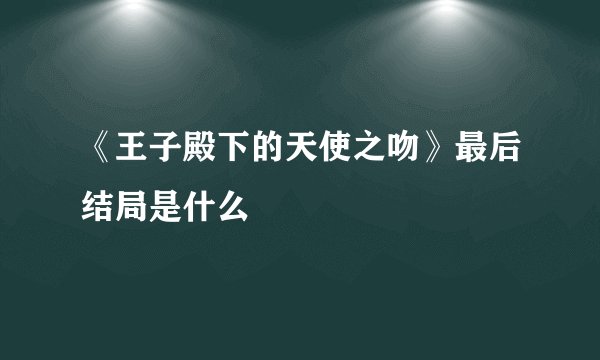 《王子殿下的天使之吻》最后结局是什么