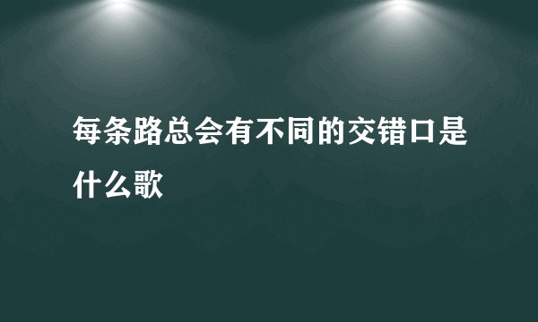 每条路总会有不同的交错口是什么歌