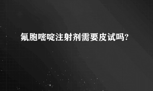 氟胞嘧啶注射剂需要皮试吗?