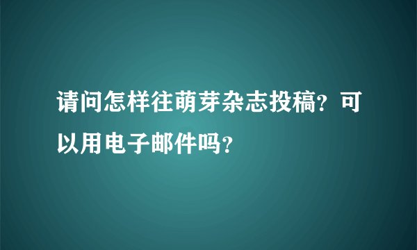 请问怎样往萌芽杂志投稿？可以用电子邮件吗？