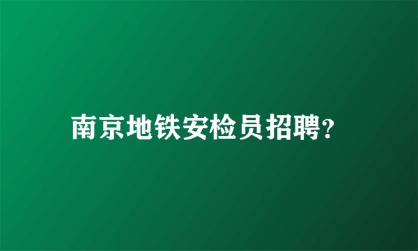 南京地铁安检员招聘?