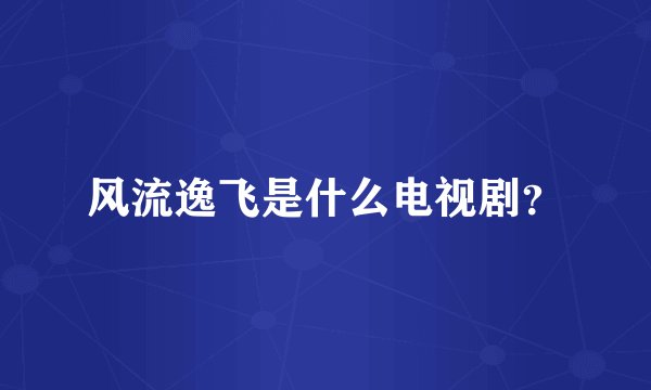风流逸飞是什么电视剧？