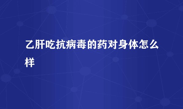 乙肝吃抗病毒的药对身体怎么样