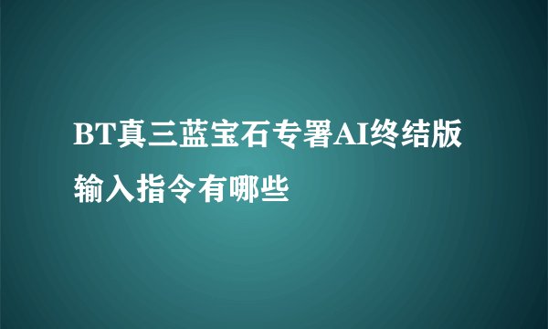 BT真三蓝宝石专署AI终结版输入指令有哪些