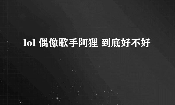 lol 偶像歌手阿狸 到底好不好