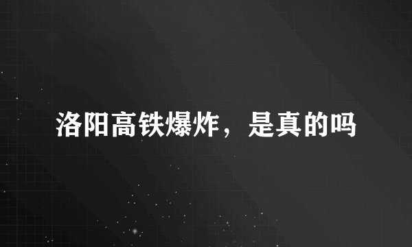 洛阳高铁爆炸，是真的吗