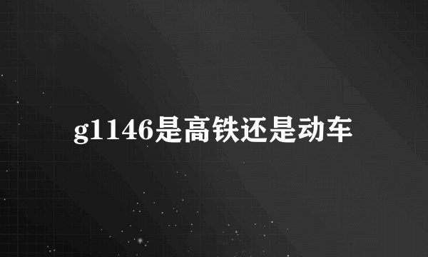 g1146是高铁还是动车