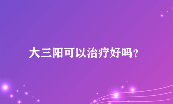 大三阳可以治疗好吗？