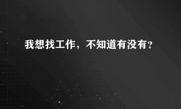 我想找工作，不知道有没有？