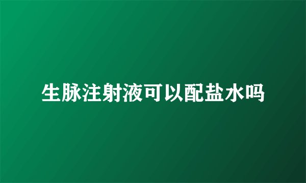 生脉注射液可以配盐水吗