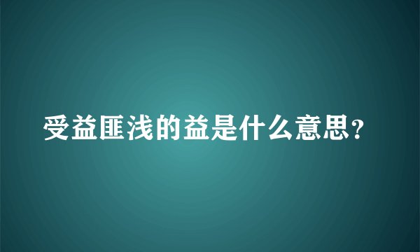 受益匪浅的益是什么意思？