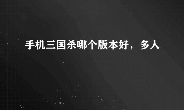 手机三国杀哪个版本好，多人