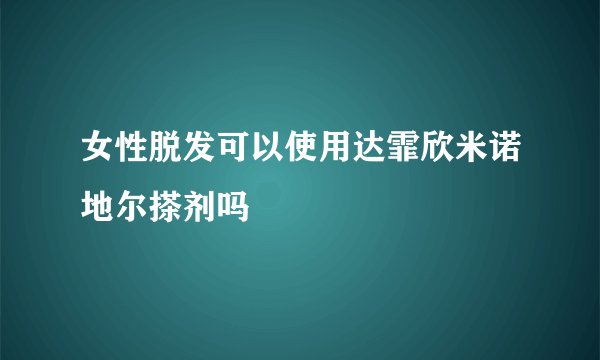 女性脱发可以使用达霏欣米诺地尔搽剂吗