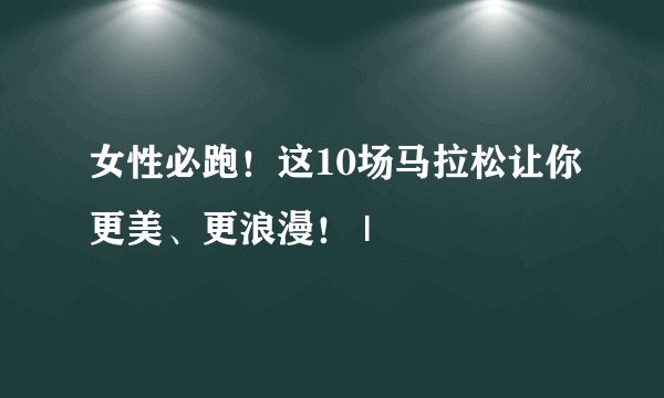 女性必跑！这10场马拉松让你更美、更浪漫！ |