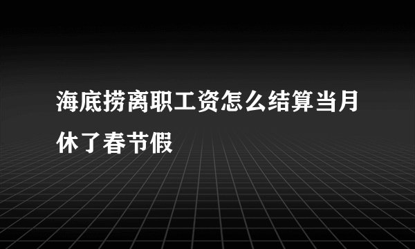 海底捞离职工资怎么结算当月休了春节假