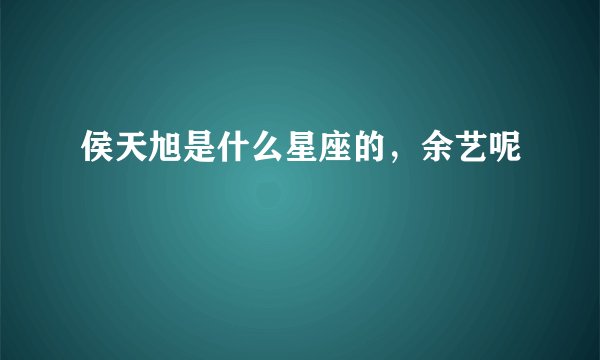 侯天旭是什么星座的，余艺呢