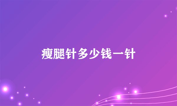 瘦腿针多少钱一针