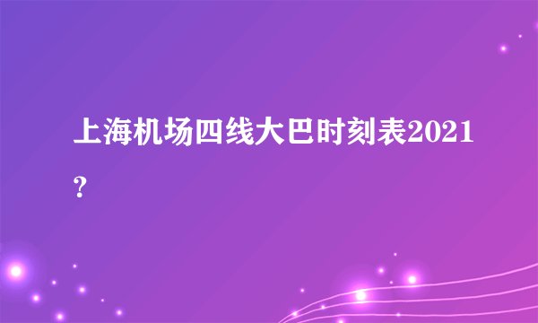 上海机场四线大巴时刻表2021?