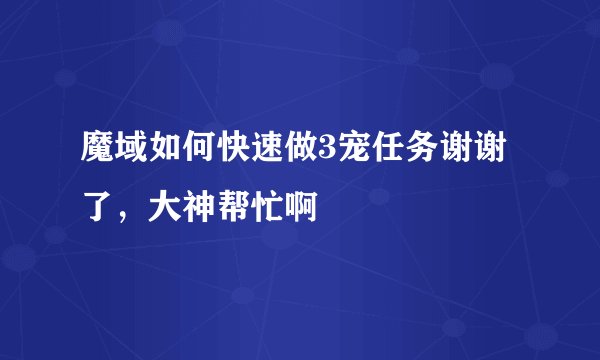 魔域如何快速做3宠任务谢谢了，大神帮忙啊