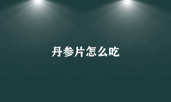 丹参片怎么吃