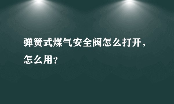弹簧式煤气安全阀怎么打开,怎么用?