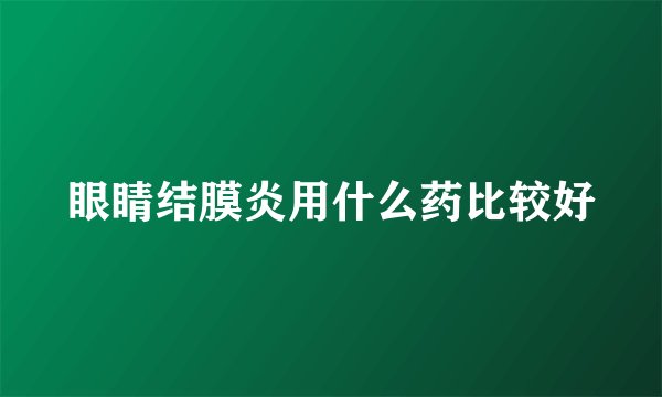 眼睛结膜炎用什么药比较好