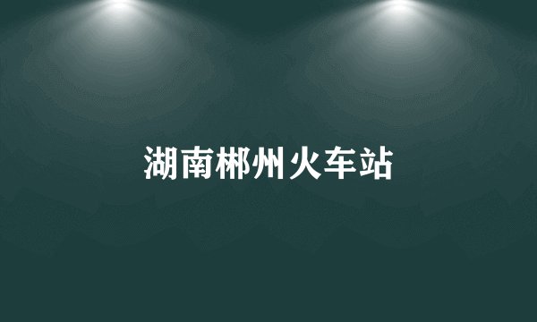 湖南郴州火车站
