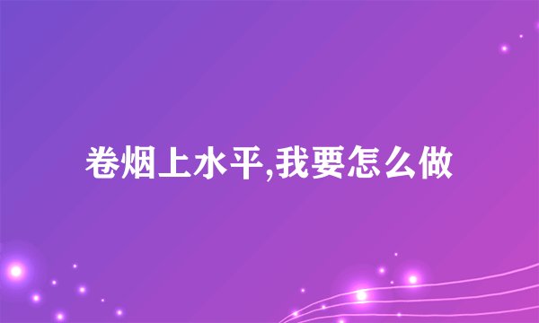 卷烟上水平,我要怎么做