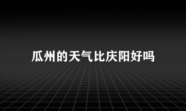 瓜州的天气比庆阳好吗