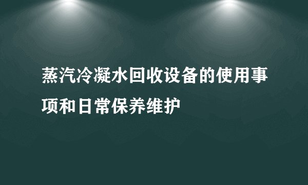 蒸汽冷凝水回收设备的使用事项和日常保养维护