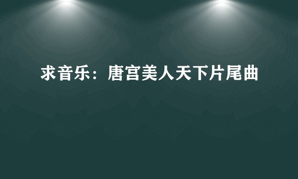 求音乐：唐宫美人天下片尾曲