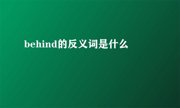 behind的反义词是什么