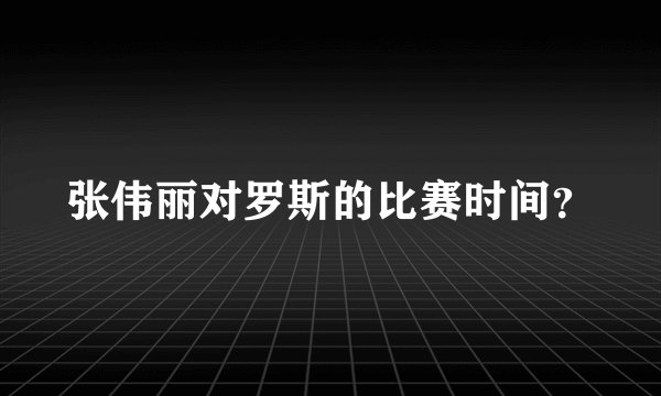 张伟丽对罗斯的比赛时间？