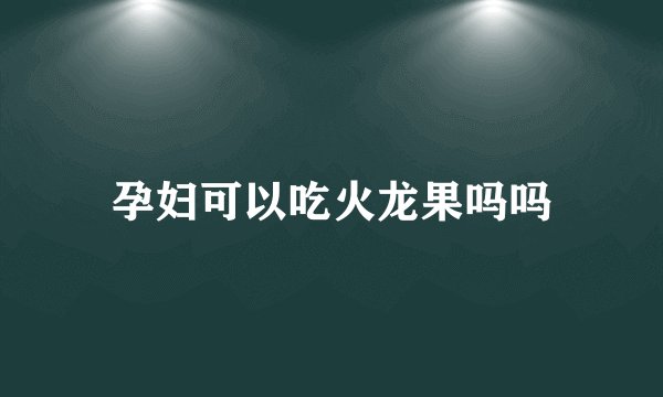 孕妇可以吃火龙果吗吗