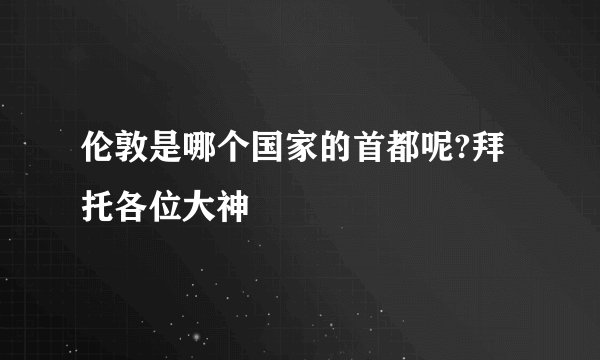 伦敦是哪个国家的首都呢?拜托各位大神