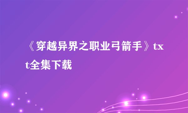 《穿越异界之职业弓箭手》txt全集下载