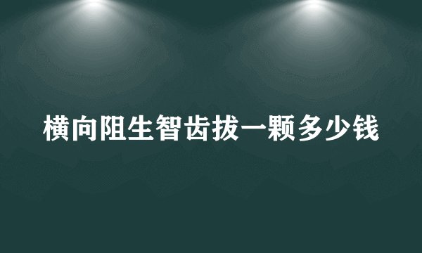 横向阻生智齿拔一颗多少钱