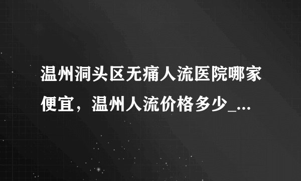 温州洞头区无痛人流医院哪家便宜，温州人流价格多少_温州五马医院