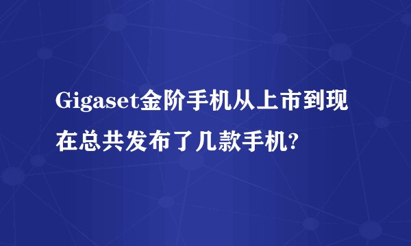 Gigaset金阶手机从上市到现在总共发布了几款手机?