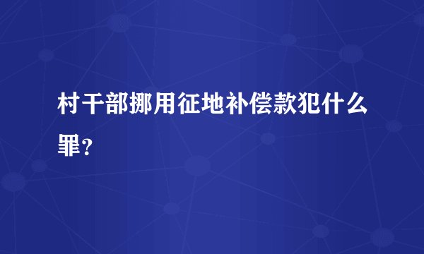 村干部挪用征地补偿款犯什么罪？