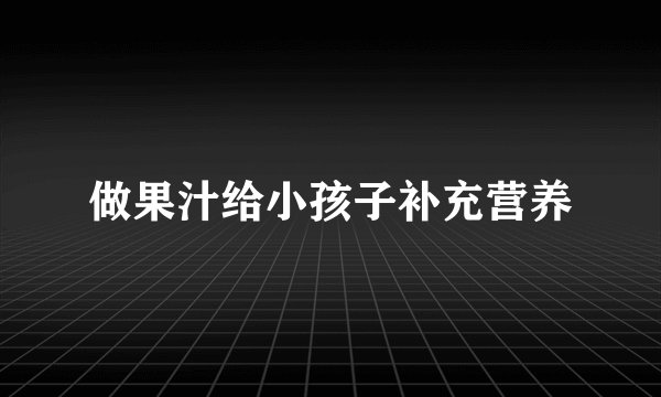 做果汁给小孩子补充营养