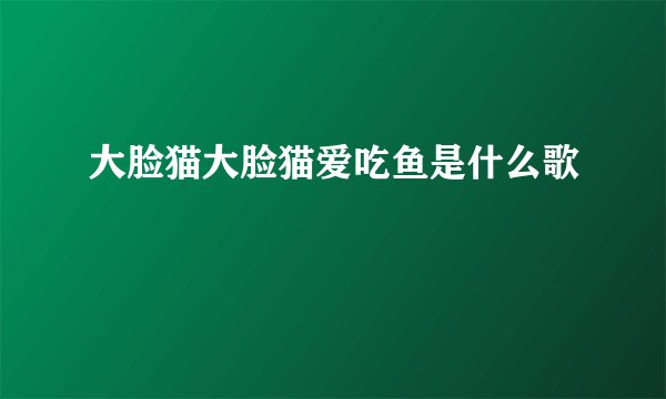 大脸猫大脸猫爱吃鱼是什么歌