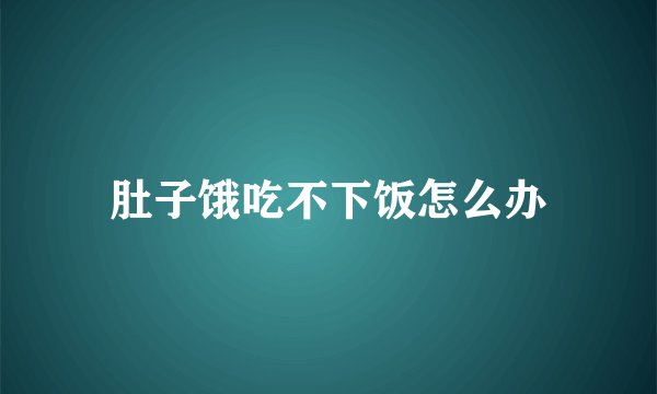 肚子饿吃不下饭怎么办