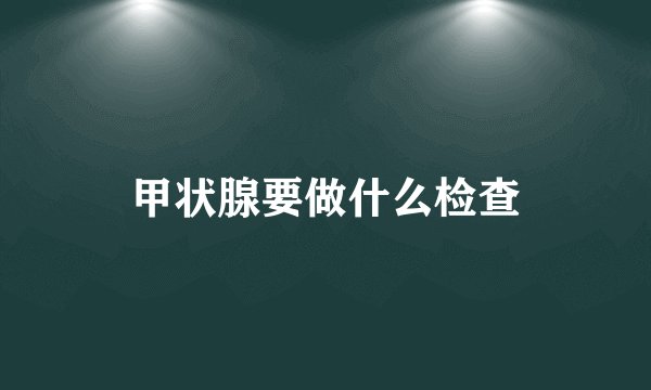 甲状腺要做什么检查