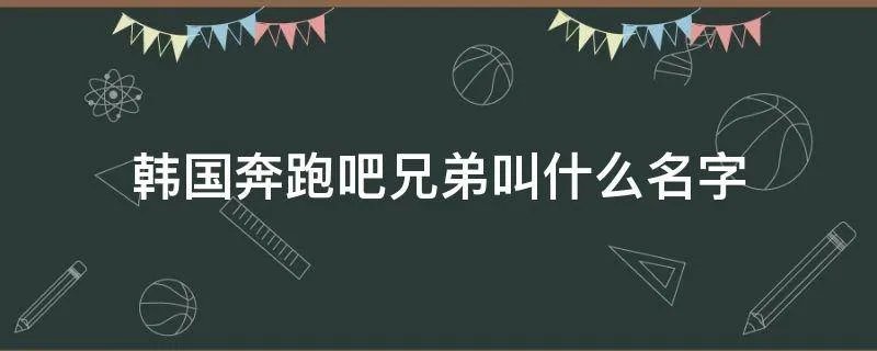 韩国奔跑吧兄弟叫什么名字