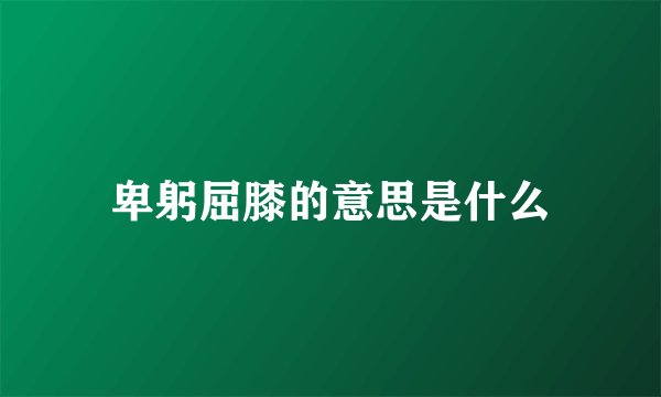 卑躬屈膝的意思是什么