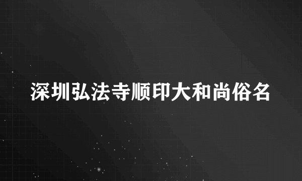 深圳弘法寺顺印大和尚俗名